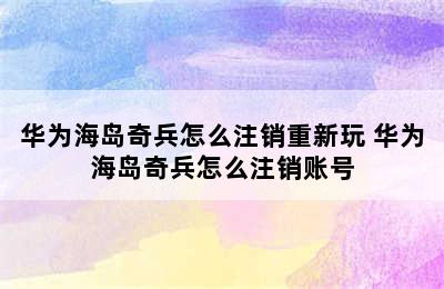 华为海岛奇兵怎么注销重新玩 华为海岛奇兵怎么注销账号